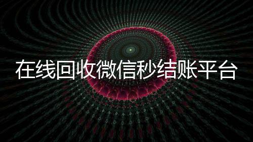 在线回收微信秒结账平台（回收vx秒结平台）