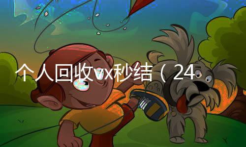 个人回收vx秒结（24小时高价回收微信秒结平台正规微信号回收秒结）