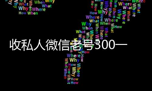 收私人微信老号300一个(收购微信号老号多少钱)