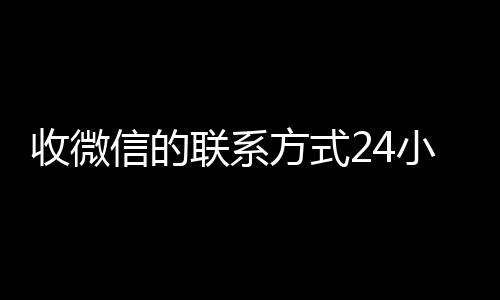 收微信的联系方式24小时回收(高价回收微信联系)