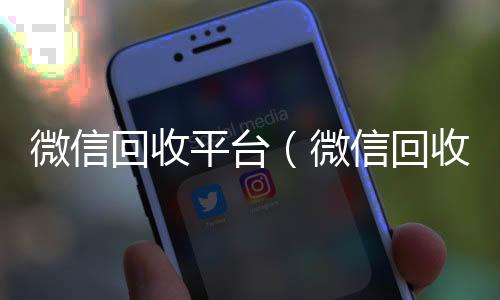 微信回收平台(微信回收平台广亿)