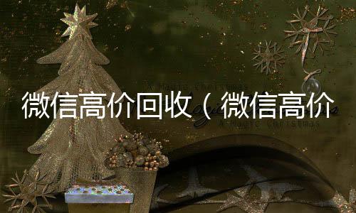 微信高价回收（微信高价回收秒结）