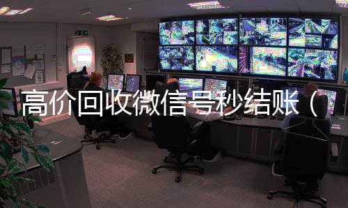 高价回收微信号秒结账(卖微信的正规交易平台)