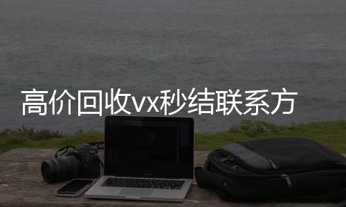 高价回收vx秒结联系方式（回收vx秒结平台）