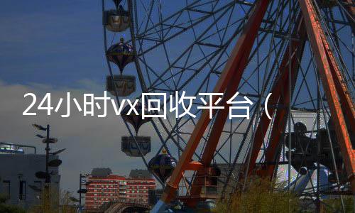 24小时vx回收平台(回收平台)