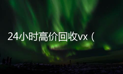24小时高价回收vx(24小时高价回收vx秒结300)