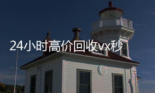 24小时高价回收vx秒结300(2021高价回收vx秒结)