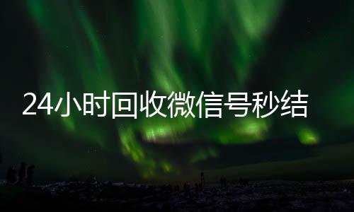 24小时回收微信号秒结平台(高价回收微信号秒结老板)