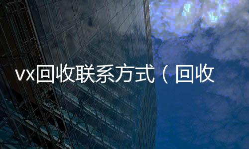 vx回收联系方式(回收vx平台)
